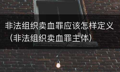 非法组织卖血罪应该怎样定义（非法组织卖血罪主体）