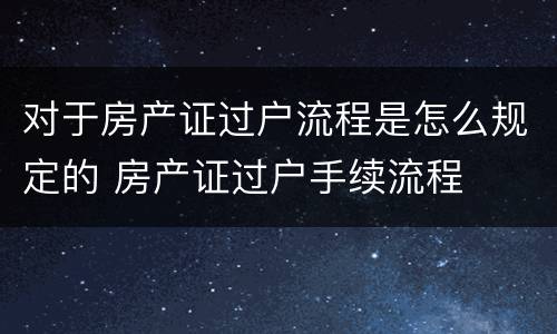 对于房产证过户流程是怎么规定的 房产证过户手续流程