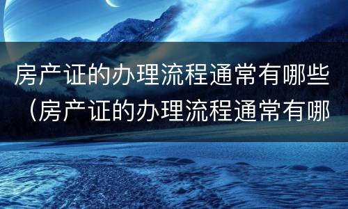 房产证的办理流程通常有哪些（房产证的办理流程通常有哪些要求）