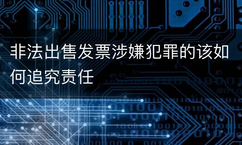 非法出售发票涉嫌犯罪的该如何追究责任