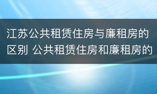 江苏公共租赁住房与廉租房的区别 公共租赁住房和廉租房的区别