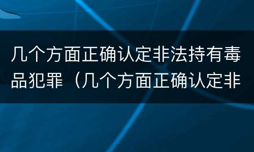 几个方面正确认定非法持有毒品犯罪（几个方面正确认定非法持有毒品犯罪的标准）