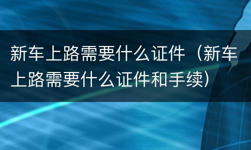 新车上路需要什么证件（新车上路需要什么证件和手续）