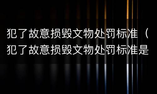 犯了故意损毁文物处罚标准（犯了故意损毁文物处罚标准是什么）