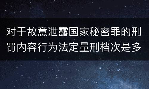 对于故意泄露国家秘密罪的刑罚内容行为法定量刑档次是多少