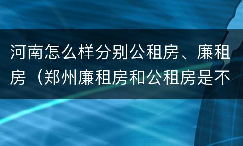 河南怎么样分别公租房、廉租房（郑州廉租房和公租房是不是一样）
