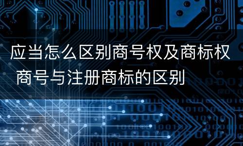 应当怎么区别商号权及商标权 商号与注册商标的区别