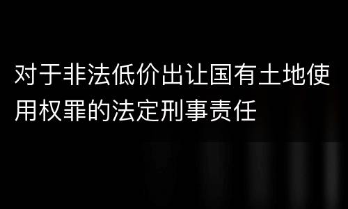对于非法低价出让国有土地使用权罪的法定刑事责任