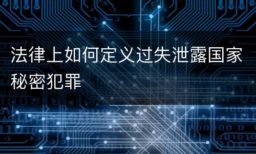 法律上如何定义过失泄露国家秘密犯罪