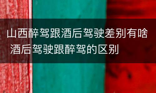 山西醉驾跟酒后驾驶差别有啥 酒后驾驶跟醉驾的区别
