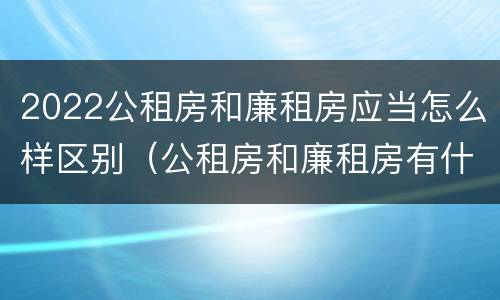 2022公租房和廉租房应当怎么样区别（公租房和廉租房有什么区别?2019年的）