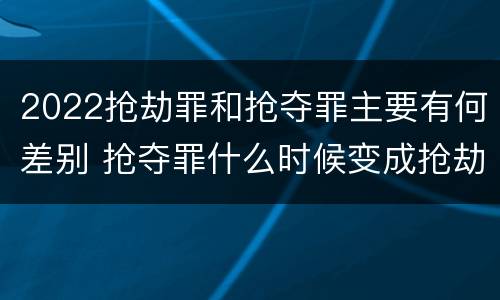 2022抢劫罪和抢夺罪主要有何差别 抢夺罪什么时候变成抢劫罪