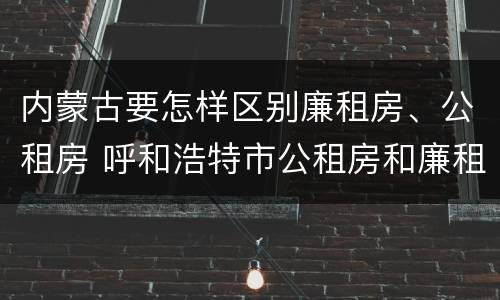 内蒙古要怎样区别廉租房、公租房 呼和浩特市公租房和廉租房的区别