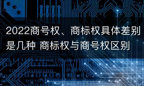 2022商号权、商标权具体差别是几种 商标权与商号权区别