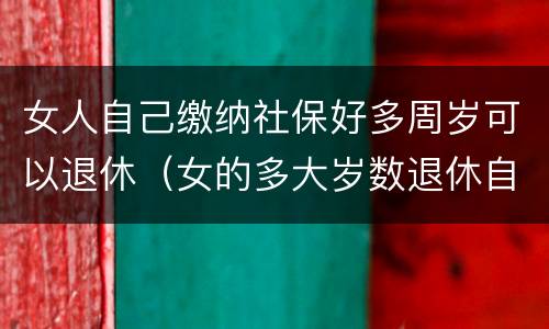 女人自己缴纳社保好多周岁可以退休（女的多大岁数退休自己交的社保）
