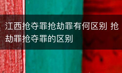 江西抢夺罪抢劫罪有何区别 抢劫罪抢夺罪的区别