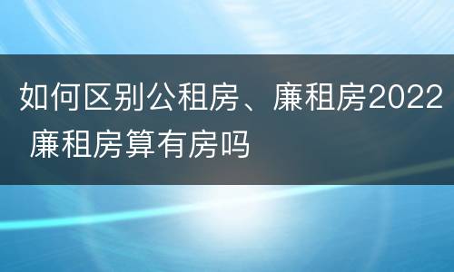 如何区别公租房、廉租房2022 廉租房算有房吗