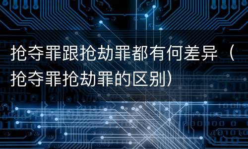 抢夺罪跟抢劫罪都有何差异（抢夺罪抢劫罪的区别）