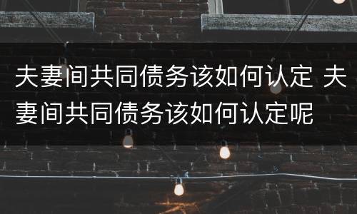夫妻间共同债务该如何认定 夫妻间共同债务该如何认定呢