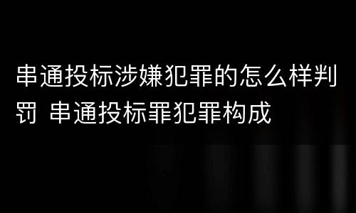 串通投标涉嫌犯罪的怎么样判罚 串通投标罪犯罪构成