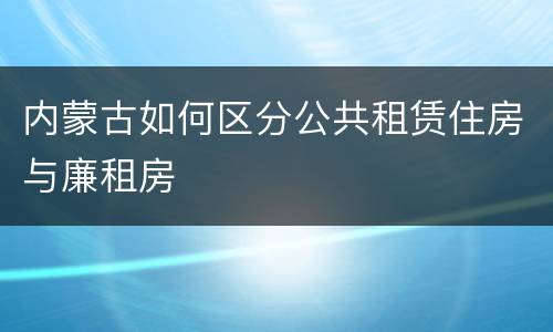 内蒙古如何区分公共租赁住房与廉租房