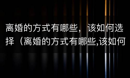 离婚的方式有哪些，该如何选择（离婚的方式有哪些,该如何选择呢）