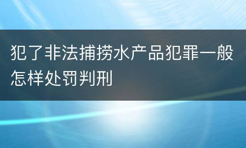 犯了非法捕捞水产品犯罪一般怎样处罚判刑