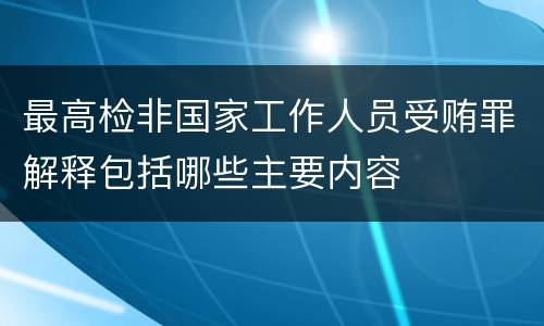 最高检非国家工作人员受贿罪解释包括哪些主要内容