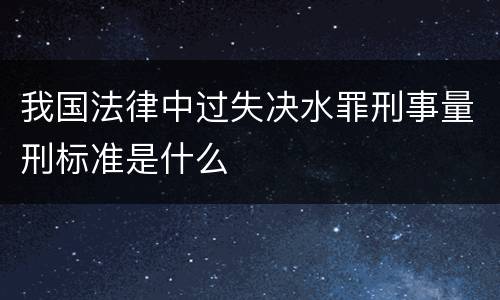 我国法律中过失决水罪刑事量刑标准是什么