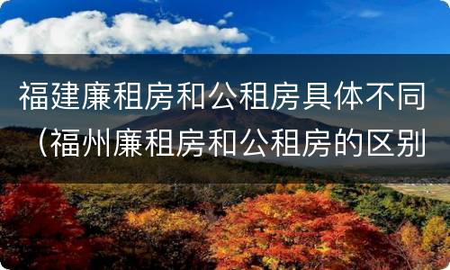 福建廉租房和公租房具体不同（福州廉租房和公租房的区别）