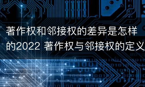 著作权和邻接权的差异是怎样的2022 著作权与邻接权的定义是什么