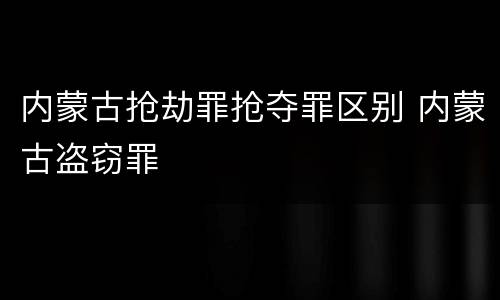 内蒙古抢劫罪抢夺罪区别 内蒙古盗窃罪