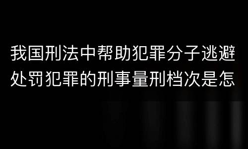 我国刑法中帮助犯罪分子逃避处罚犯罪的刑事量刑档次是怎样的