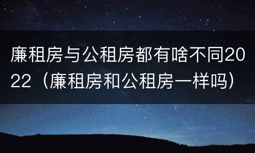 廉租房与公租房都有啥不同2022（廉租房和公租房一样吗）