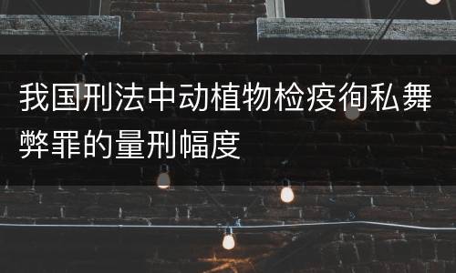 我国刑法中动植物检疫徇私舞弊罪的量刑幅度