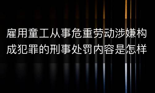 雇用童工从事危重劳动涉嫌构成犯罪的刑事处罚内容是怎样的