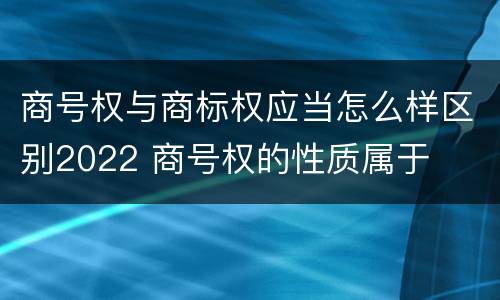 商号权与商标权应当怎么样区别2022 商号权的性质属于