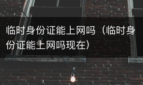 临时身份证能上网吗（临时身份证能上网吗现在）