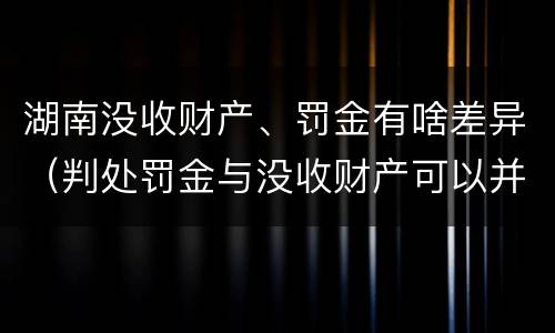 湖南没收财产、罚金有啥差异（判处罚金与没收财产可以并罚吗）