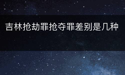 吉林抢劫罪抢夺罪差别是几种