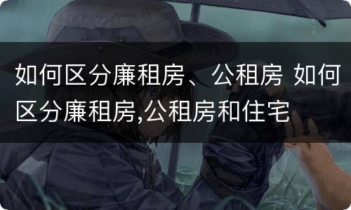 如何区分廉租房、公租房 如何区分廉租房,公租房和住宅