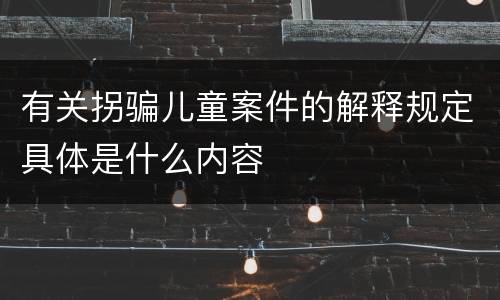 有关拐骗儿童案件的解释规定具体是什么内容