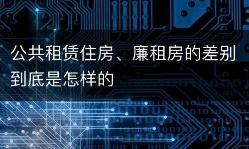 公共租赁住房、廉租房的差别到底是怎样的