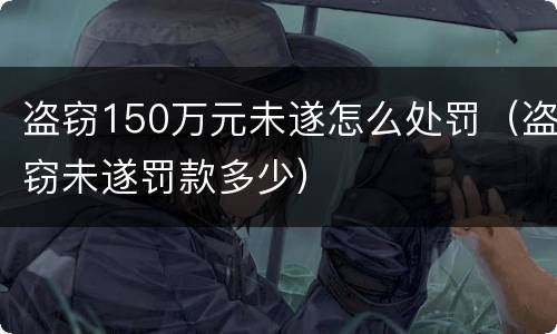 盗窃150万元未遂怎么处罚（盗窃未遂罚款多少）