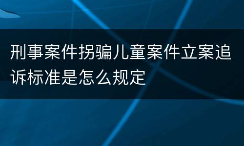 刑事案件拐骗儿童案件立案追诉标准是怎么规定