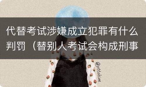 代替考试涉嫌成立犯罪有什么判罚（替别人考试会构成刑事犯罪吗）