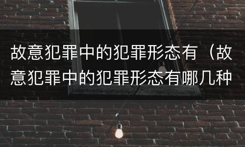 故意犯罪中的犯罪形态有（故意犯罪中的犯罪形态有哪几种）