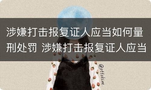 涉嫌打击报复证人应当如何量刑处罚 涉嫌打击报复证人应当如何量刑处罚案例