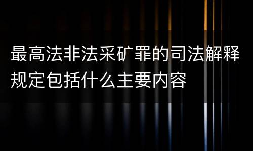 最高法非法采矿罪的司法解释规定包括什么主要内容