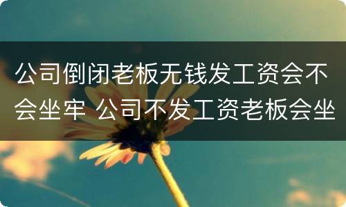 公司倒闭老板无钱发工资会不会坐牢 公司不发工资老板会坐牢吗